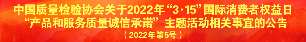 中國質(zhì)量檢驗協(xié)會關(guān)于2022年“3·15”國際消費(fèi)者權(quán)益日“產(chǎn)品和服務(wù)質(zhì)量誠信承諾”主題活動相關(guān)事宜的公告（2022年第5號）