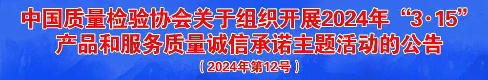 中國質(zhì)量檢驗協(xié)會關(guān)于組織開展2024年“3.15”產(chǎn)品和服務(wù)質(zhì)量誠信承諾主題活動的公告（2024年第12號）